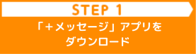 ①＋メッセージアプリのダウンロードはこちら
